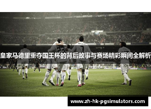 皇家马德里重夺国王杯的背后故事与赛场精彩瞬间全解析