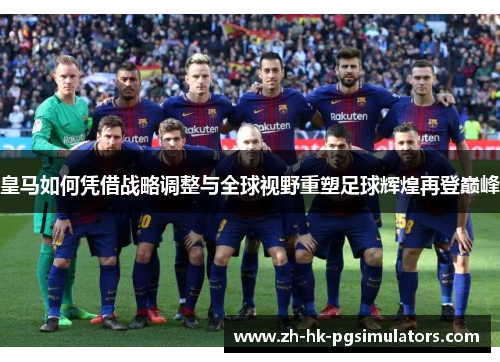 皇马如何凭借战略调整与全球视野重塑足球辉煌再登巅峰