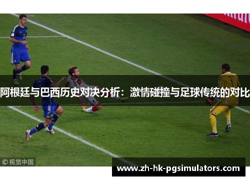 阿根廷与巴西历史对决分析：激情碰撞与足球传统的对比