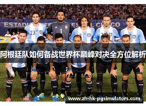 阿根廷队如何备战世界杯巅峰对决全方位解析