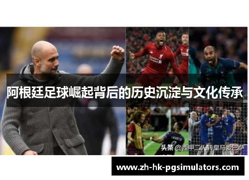 阿根廷足球崛起背后的历史沉淀与文化传承