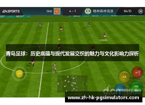 青岛足球：历史底蕴与现代发展交织的魅力与文化影响力探析