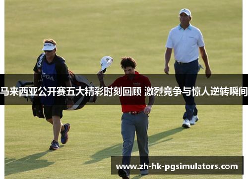 马来西亚公开赛五大精彩时刻回顾 激烈竞争与惊人逆转瞬间