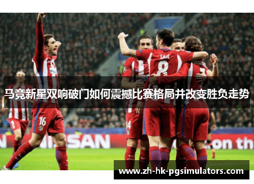 马竞新星双响破门如何震撼比赛格局并改变胜负走势