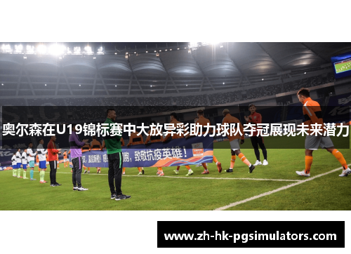 奥尔森在U19锦标赛中大放异彩助力球队夺冠展现未来潜力