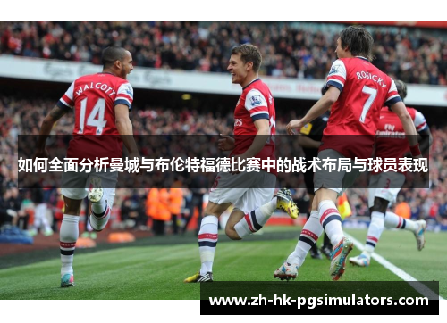 如何全面分析曼城与布伦特福德比赛中的战术布局与球员表现