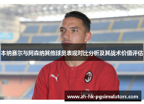 本纳赛尔与阿森纳其他球员表现对比分析及其战术价值评估