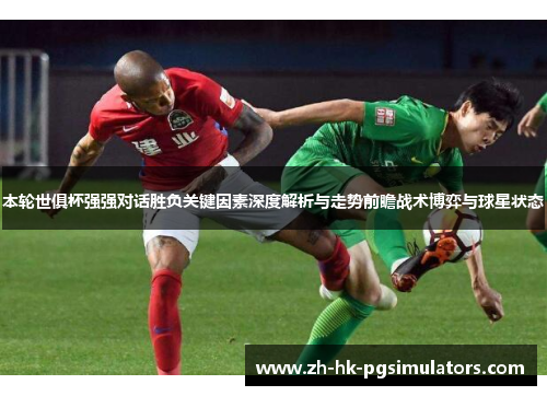 本轮世俱杯强强对话胜负关键因素深度解析与走势前瞻战术博弈与球星状态