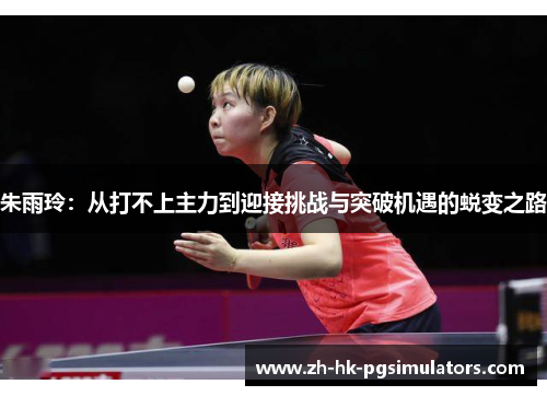朱雨玲：从打不上主力到迎接挑战与突破机遇的蜕变之路